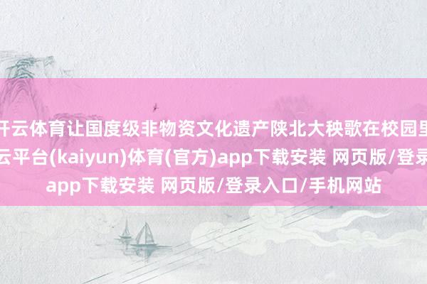 开云体育让国度级非物资文化遗产陕北大秧歌在校园里兴隆新光彩-开云平台(kaiyun)体育(官方)app下载安装 网页版/登录入口/手机网站