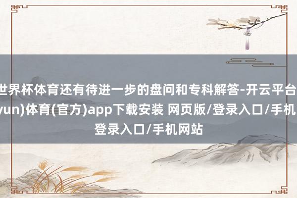 世界杯体育还有待进一步的盘问和专科解答-开云平台(kaiyun)体育(官方)app下载安装 网页版/登录入口/手机网站