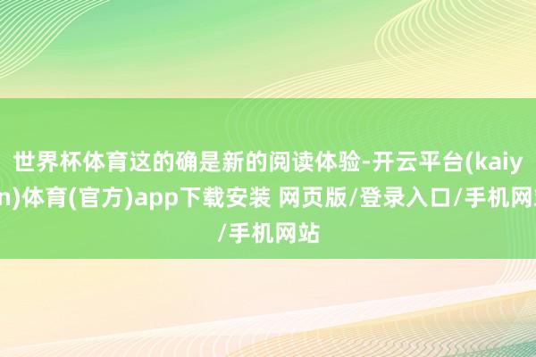 世界杯体育这的确是新的阅读体验-开云平台(kaiyun)体育(官方)app下载安装 网页版/登录入口/手机网站