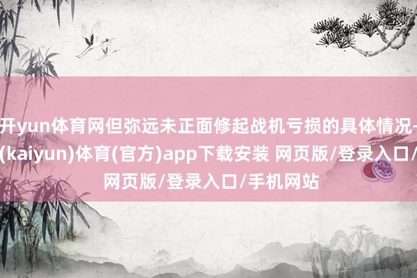 开yun体育网但弥远未正面修起战机亏损的具体情况-开云平台(kaiyun)体育(官方)app下载安装 网页版/登录入口/手机网站