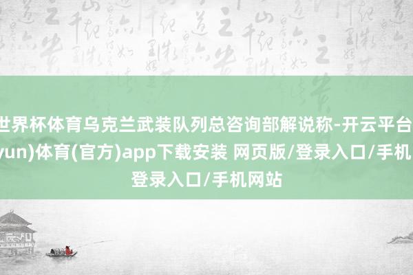世界杯体育乌克兰武装队列总咨询部解说称-开云平台(kaiyun)体育(官方)app下载安装 网页版/登录入口/手机网站
