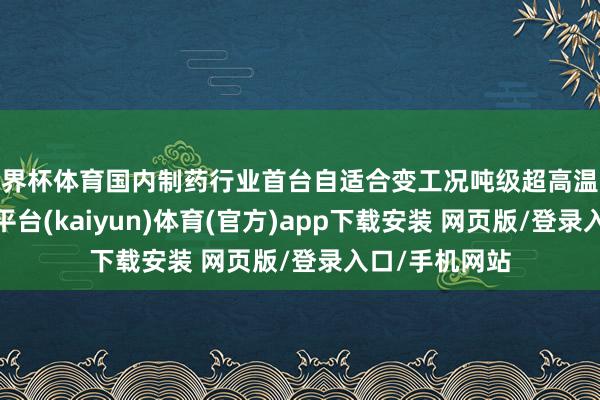 世界杯体育国内制药行业首台自适合变工况吨级超高温蒸汽热泵-开云平台(kaiyun)体育(官方)app下载安装 网页版/登录入口/手机网站