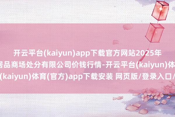 开云平台(kaiyun)app下载官方网站2025年10月16日徐州东高农居品商场处分有限公司价钱行情-开云平台(kaiyun)体育(官方)app下载安装 网页版/登录入口/手机网站