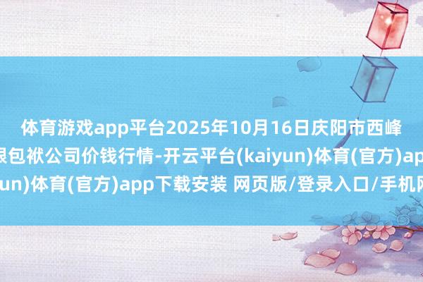 体育游戏app平台2025年10月16日庆阳市西峰西郊瓜果蔬菜批发有限包袱公司价钱行情-开云平台(kaiyun)体育(官方)app下载安装 网页版/登录入口/手机网站