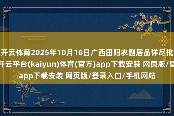 开云体育2025年10月16日广西田阳农副居品详尽批发市集价钱行情-开云平台(kaiyun)体育(官方)app下载安装 网页版/登录入口/手机网站