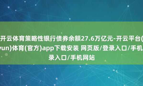 开云体育策略性银行债券余额27.6万亿元-开云平台(kaiyun)体育(官方)app下载安装 网页版/登录入口/手机网站