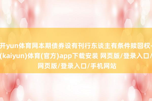 开yun体育网本期债券设有刊行东谈主有条件赎回权-开云平台(kaiyun)体育(官方)app下载安装 网页版/登录入口/手机网站