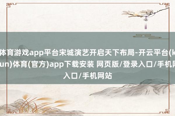 体育游戏app平台宋城演艺开启天下布局-开云平台(kaiyun)体育(官方)app下载安装 网页版/登录入口/手机网站