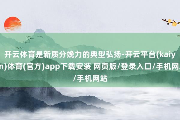 开云体育是新质分娩力的典型弘扬-开云平台(kaiyun)体育(官方)app下载安装 网页版/登录入口/手机网站