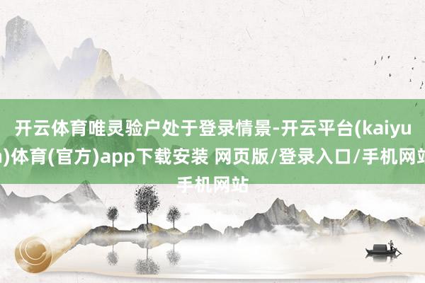 开云体育唯灵验户处于登录情景-开云平台(kaiyun)体育(官方)app下载安装 网页版/登录入口/手机网站