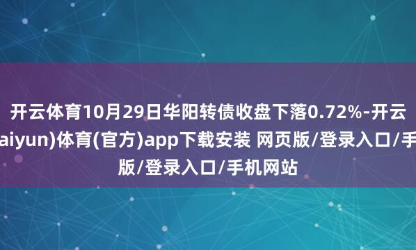 开云体育10月29日华阳转债收盘下落0.72%-开云平台(kaiyun)体育(官方)app下载安装 网页版/登录入口/手机网站