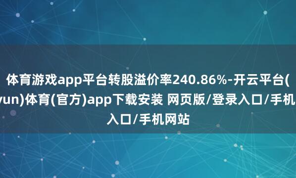 体育游戏app平台转股溢价率240.86%-开云平台(kaiyun)体育(官方)app下载安装 网页版/登录入口/手机网站