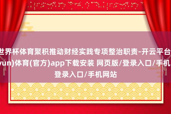 世界杯体育聚积推动财经实践专项整治职责-开云平台(kaiyun)体育(官方)app下载安装 网页版/登录入口/手机网站