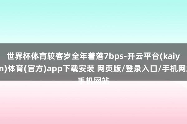 世界杯体育较客岁全年着落7bps-开云平台(kaiyun)体育(官方)app下载安装 网页版/登录入口/手机网站