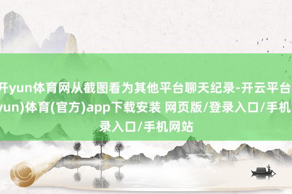 开yun体育网从截图看为其他平台聊天纪录-开云平台(kaiyun)体育(官方)app下载安装 网页版/登录入口/手机网站