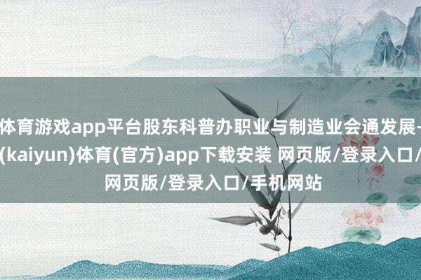 体育游戏app平台股东科普办职业与制造业会通发展-开云平台(kaiyun)体育(官方)app下载安装 网页版/登录入口/手机网站