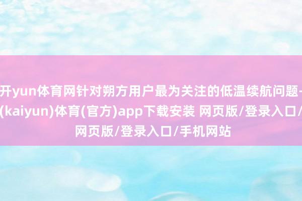 开yun体育网针对朔方用户最为关注的低温续航问题-开云平台(kaiyun)体育(官方)app下载安装 网页版/登录入口/手机网站