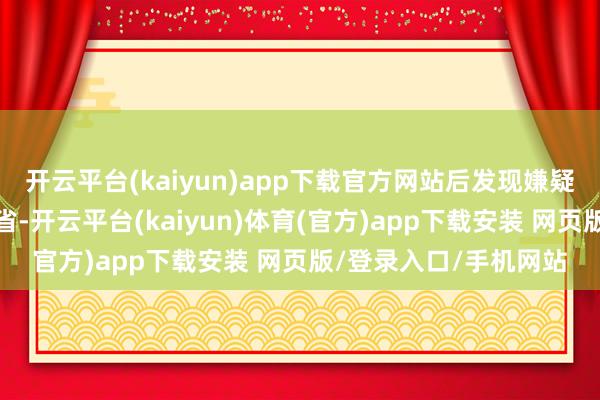 开云平台(kaiyun)app下载官方网站后发现嫌疑东说念主惧罪出逃外省-开云平台(kaiyun)体育(官方)app下载安装 网页版/登录入口/手机网站