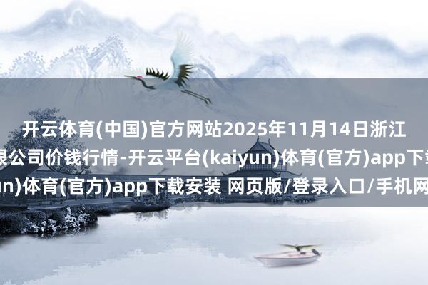 开云体育(中国)官方网站2025年11月14日浙江良渚蔬菜阛阓斥地有限公司价钱行情-开云平台(kaiyun)体育(官方)app下载安装 网页版/登录入口/手机网站