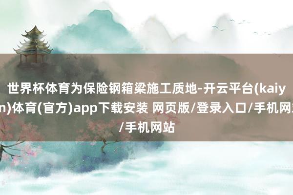 世界杯体育为保险钢箱梁施工质地-开云平台(kaiyun)体育(官方)app下载安装 网页版/登录入口/手机网站