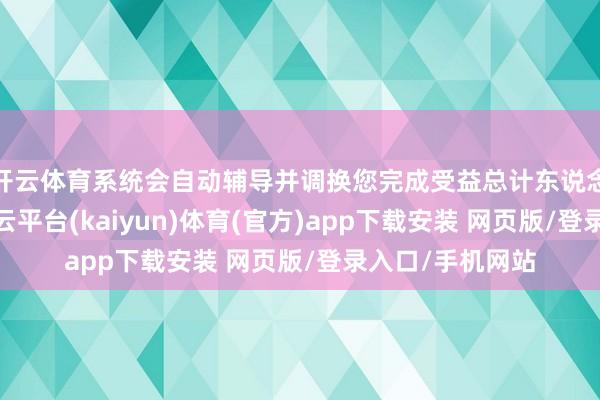开云体育系统会自动辅导并调换您完成受益总计东说念主信息备案-开云平台(kaiyun)体育(官方)app下载安装 网页版/登录入口/手机网站