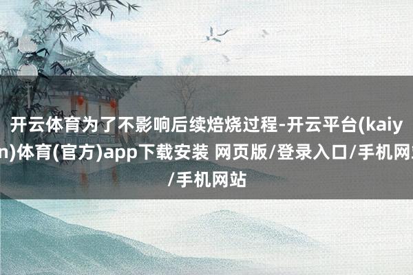 开云体育为了不影响后续焙烧过程-开云平台(kaiyun)体育(官方)app下载安装 网页版/登录入口/手机网站