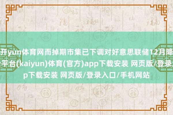 开yun体育网而掉期市集已下调对好意思联储12月降息的押注-开云平台(kaiyun)体育(官方)app下载安装 网页版/登录入口/手机网站