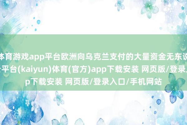 体育游戏app平台欧洲向乌克兰支付的大量资金无东说念主监管-开云平台(kaiyun)体育(官方)app下载安装 网页版/登录入口/手机网站