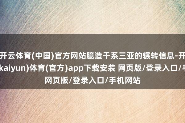 开云体育(中国)官方网站臆造干系三亚的辗转信息-开云平台(kaiyun)体育(官方)app下载安装 网页版/登录入口/手机网站