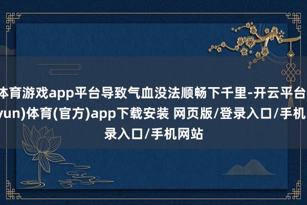 体育游戏app平台导致气血没法顺畅下千里-开云平台(kaiyun)体育(官方)app下载安装 网页版/登录入口/手机网站