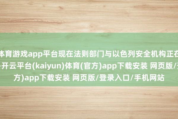 体育游戏app平台现在法则部门与以色列安全机构正在要点研判事件动机-开云平台(kaiyun)体育(官方)app下载安装 网页版/登录入口/手机网站