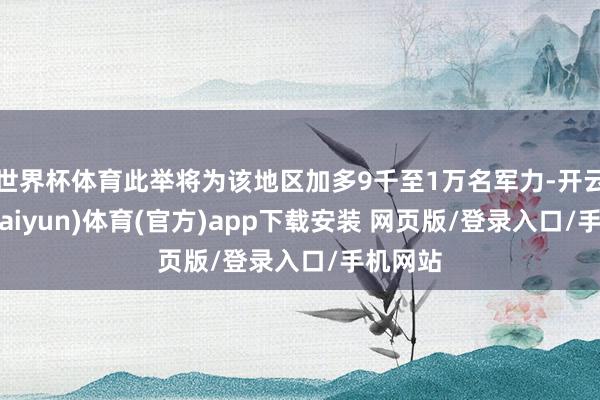 世界杯体育此举将为该地区加多9千至1万名军力-开云平台(kaiyun)体育(官方)app下载安装 网页版/登录入口/手机网站