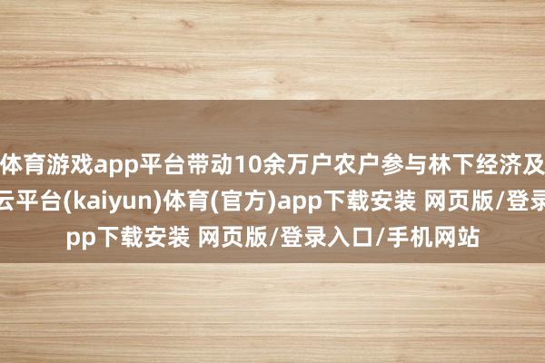 体育游戏app平台带动10余万户农户参与林下经济及山产物会聚-开云平台(kaiyun)体育(官方)app下载安装 网页版/登录入口/手机网站