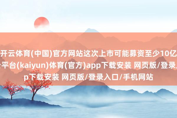 开云体育(中国)官方网站这次上市可能募资至少10亿好意思元-开云平台(kaiyun)体育(官方)app下载安装 网页版/登录入口/手机网站