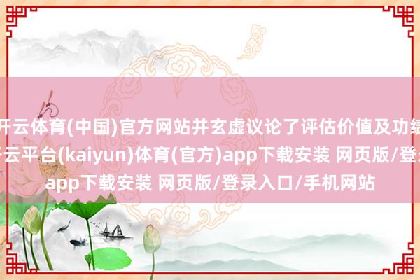 开云体育(中国)官方网站并玄虚议论了评估价值及功绩同意等要素后-开云平台(kaiyun)体育(官方)app下载安装 网页版/登录入口/手机网站