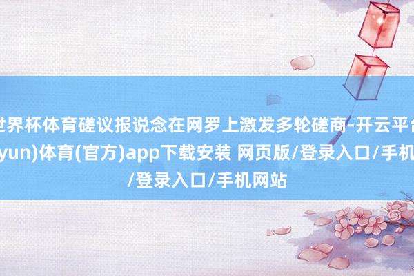 世界杯体育磋议报说念在网罗上激发多轮磋商-开云平台(kaiyun)体育(官方)app下载安装 网页版/登录入口/手机网站