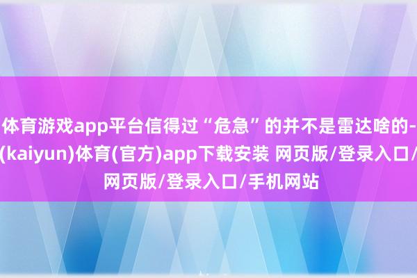 体育游戏app平台信得过“危急”的并不是雷达啥的-开云平台(kaiyun)体育(官方)app下载安装 网页版/登录入口/手机网站