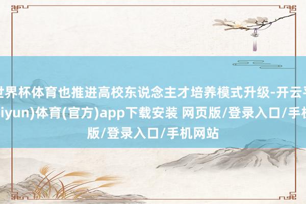 世界杯体育也推进高校东说念主才培养模式升级-开云平台(kaiyun)体育(官方)app下载安装 网页版/登录入口/手机网站