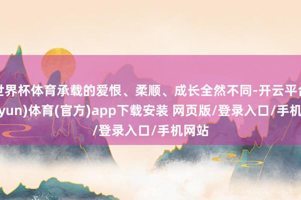 世界杯体育承载的爱恨、柔顺、成长全然不同-开云平台(kaiyun)体育(官方)app下载安装 网页版/登录入口/手机网站