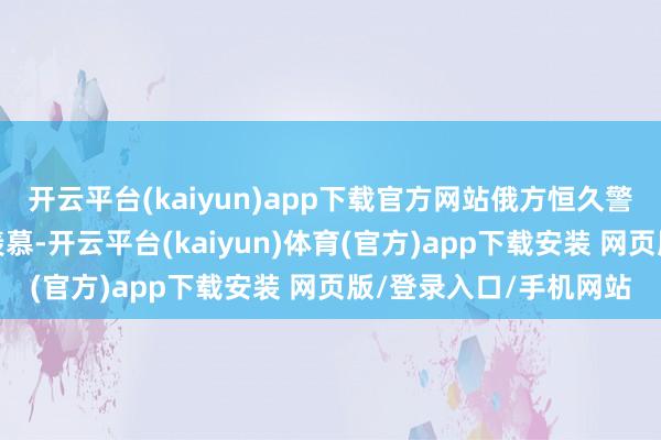 开云平台(kaiyun)app下载官方网站俄方恒久警告的根源性问题未被羡慕-开云平台(kaiyun)体育(官方)app下载安装 网页版/登录入口/手机网站