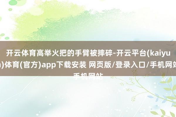 开云体育高举火把的手臂被摔碎-开云平台(kaiyun)体育(官方)app下载安装 网页版/登录入口/手机网站