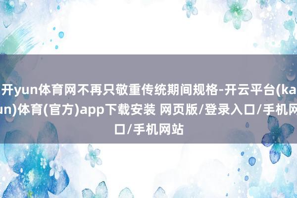 开yun体育网不再只敬重传统期间规格-开云平台(kaiyun)体育(官方)app下载安装 网页版/登录入口/手机网站
