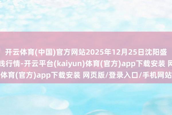 开云体育(中国)官方网站2025年12月25日沈阳盛发菜果批发有限公司价钱行情-开云平台(kaiyun)体育(官方)app下载安装 网页版/登录入口/手机网站