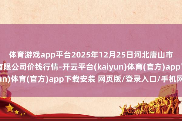 体育游戏app平台2025年12月25日河北唐山市荷花坑市集主义措置有限公司价钱行情-开云平台(kaiyun)体育(官方)app下载安装 网页版/登录入口/手机网站