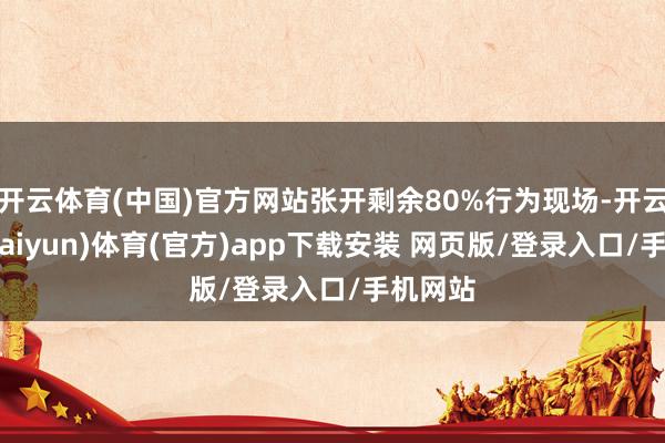 开云体育(中国)官方网站张开剩余80%行为现场-开云平台(kaiyun)体育(官方)app下载安装 网页版/登录入口/手机网站