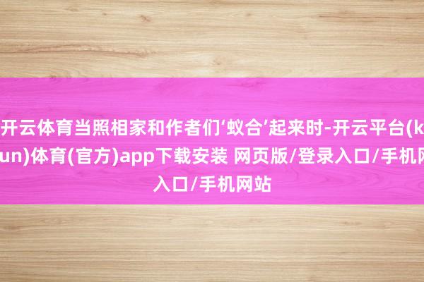 开云体育当照相家和作者们‘蚁合’起来时-开云平台(kaiyun)体育(官方)app下载安装 网页版/登录入口/手机网站