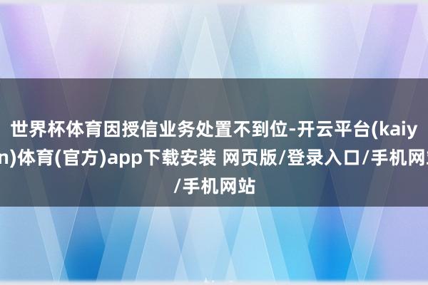 世界杯体育因授信业务处置不到位-开云平台(kaiyun)体育(官方)app下载安装 网页版/登录入口/手机网站