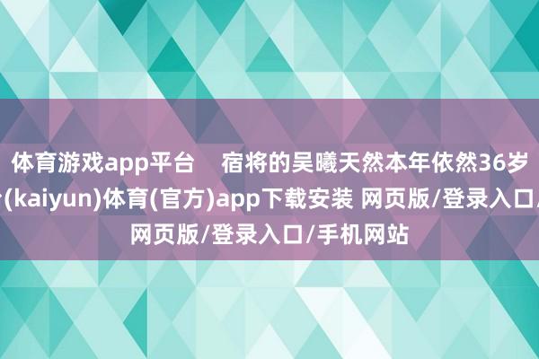 体育游戏app平台    宿将的吴曦天然本年依然36岁-开云平台(kaiyun)体育(官方)app下载安装 网页版/登录入口/手机网站