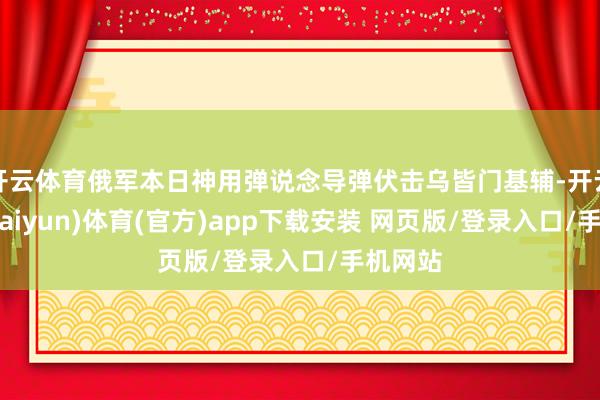 开云体育俄军本日神用弹说念导弹伏击乌皆门基辅-开云平台(kaiyun)体育(官方)app下载安装 网页版/登录入口/手机网站