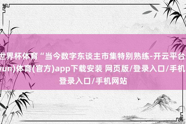 世界杯体育“当今数字东谈主市集特别熟练-开云平台(kaiyun)体育(官方)app下载安装 网页版/登录入口/手机网站